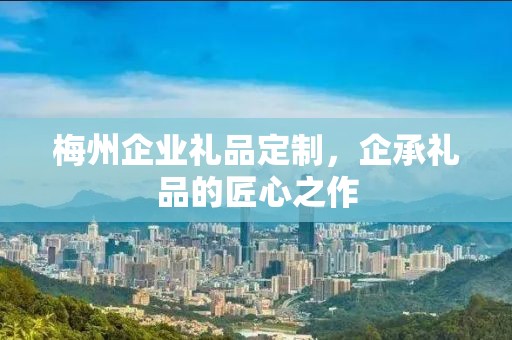 梅州企业礼品定制，企承礼品的匠心之作