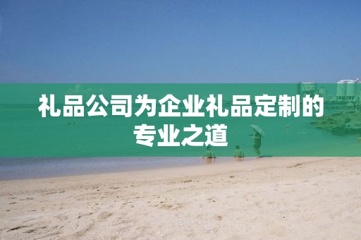 礼品公司为企业礼品定制的专业之道